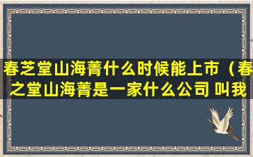 春芝堂山海菁什么时候能上市（春之堂山海菁是一家什么公司 叫我入股 可信么）